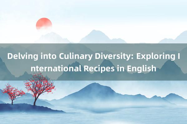 Delving into Culinary Diversity: Exploring International Recipes in English