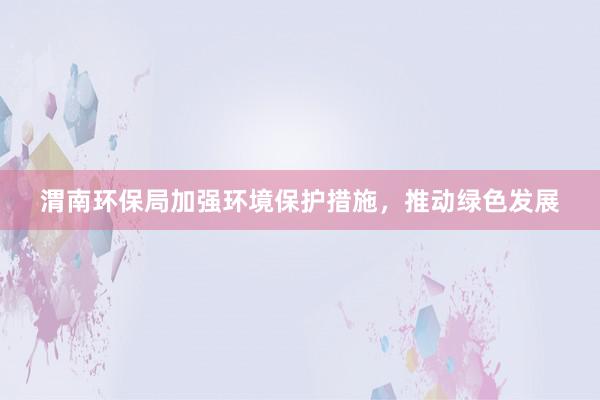 渭南环保局加强环境保护措施，推动绿色发展