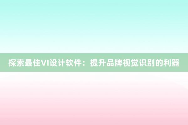 探索最佳VI设计软件：提升品牌视觉识别的利器