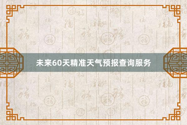 未来60天精准天气预报查询服务