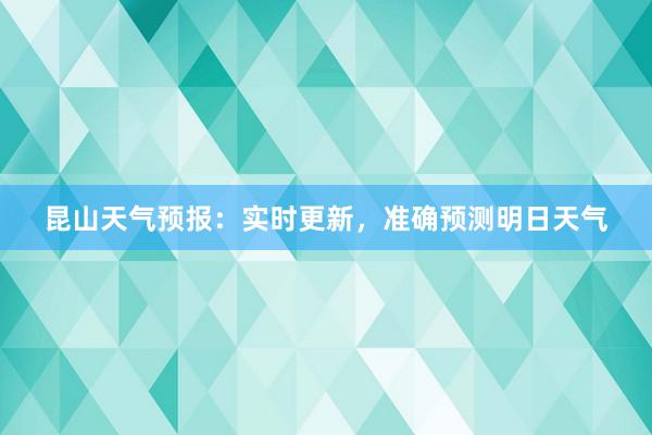 昆山天气预报：实时更新，准确预测明日天气