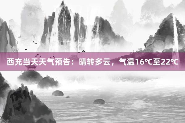 西充当天天气预告：晴转多云，气温16℃至22℃